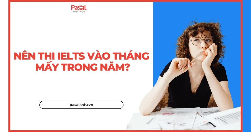 Độ khó của đề thi IELTS có thay đổi theo các thời điểm trong năm không? Nên thi IELTS vào thời điểm nào trong năm?