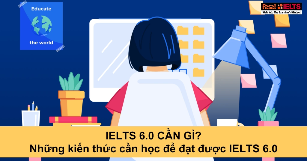 IELTS 6.0 cần gì? Những kiến thức cần học để đạt được IELTS 6.0