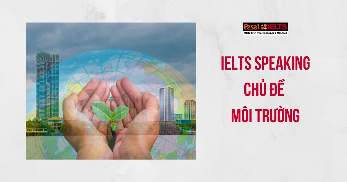 IELTS SPEAKING CHỦ ĐỀ MÔI TRƯỜNG: TỪ VỰNG VÀ CÂU HỎI THƯỜNG GẶP TRONG ĐỀ THI 