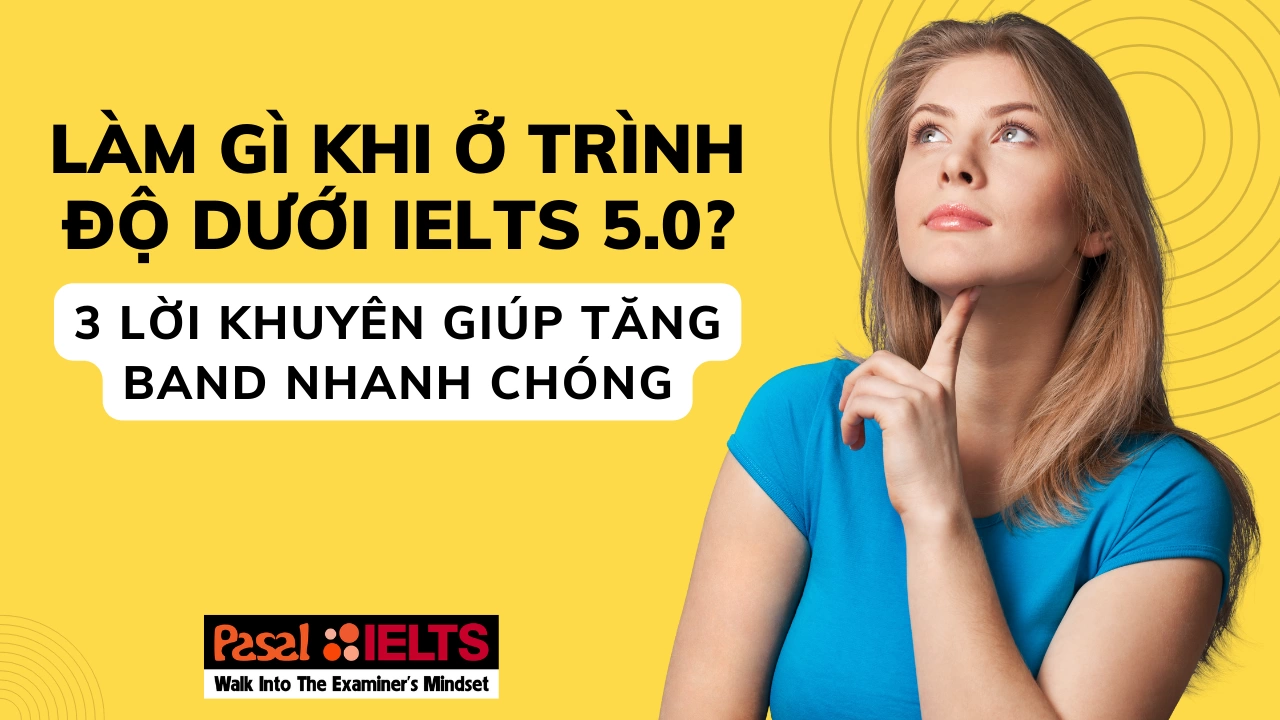 Làm gì khi ở trình độ dưới IELTS 5.0? 3 lời khuyên giúp tăng band nhanh chóng