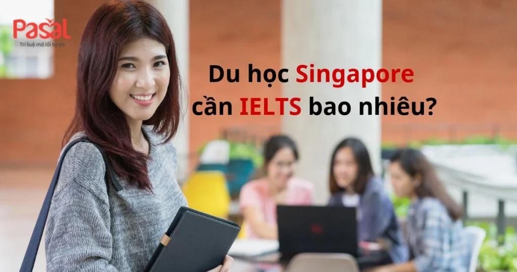 Du học Singapore cần IELTS bao nhiêu? Yêu cầu từng trường 2026