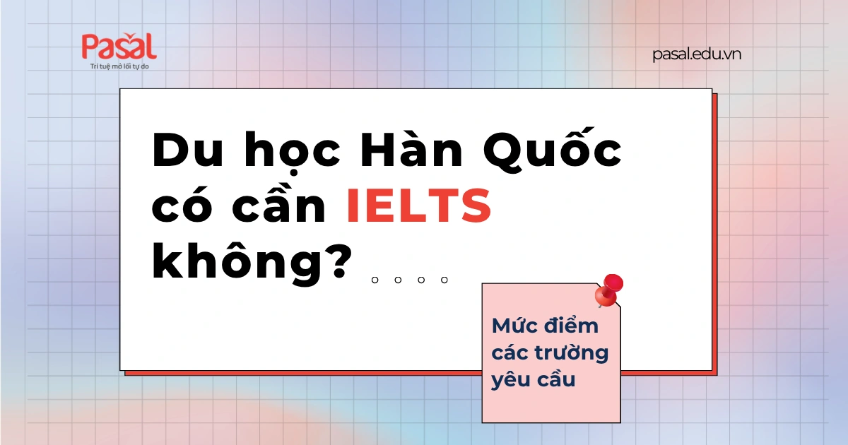Du học Hàn Quốc có cần IELTS không? Mức điểm các trường yêu cầu
