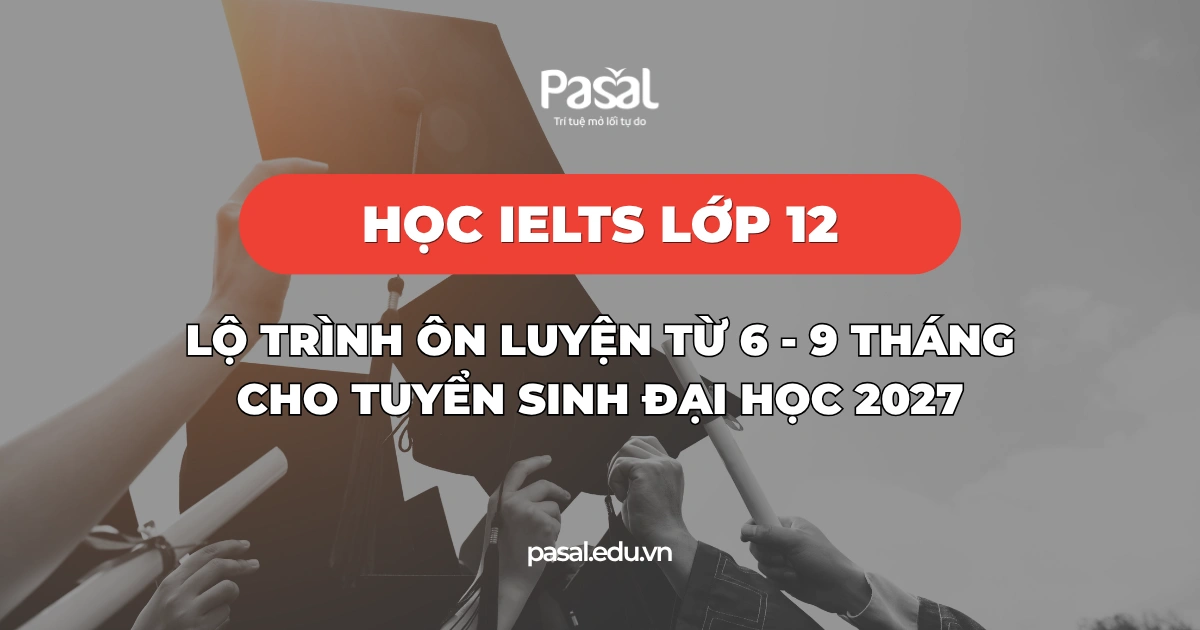 Học IELTS lớp 12: Lộ trình ôn luyện từ 6 - 9 tháng cho tuyển sinh đại học 2027